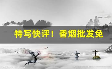 特写快评！香烟批发免税烟专门制作“沧桑陵谷”