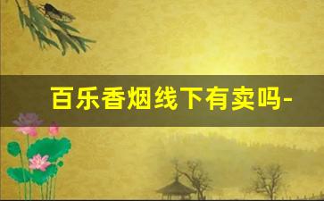 百乐香烟线下有卖吗-北京百乐香烟实体店有吗