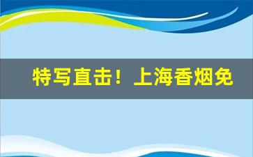 特写直击！上海香烟免税店“仓皇退遁”