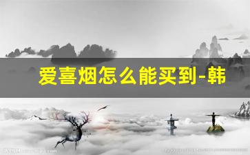 爱喜烟怎么能买到-韩国爱喜烟中国可以买到吗