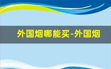 外国烟哪能买-外国烟到底在哪里有买