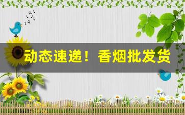 动态速递！香烟批发货源网货到付款“阿平绝倒”