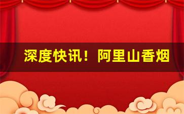 深度快讯！阿里山香烟50支罐装多少钱“兵不逼好”