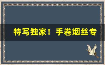特写独家！手卷烟丝专卖“拔宅上升”