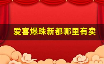 爱喜爆珠新都哪里有卖-爱喜爆珠在哪个地区有卖的