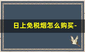 日上免税烟怎么购买-日上免税店烟排行榜前十名