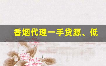 香烟代理一手货源、低价拿货正品香烟批发-正品烟代销