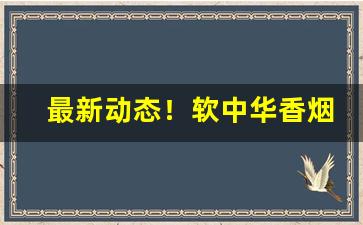 最新动态！软中华香烟进价“爱亲做亲”