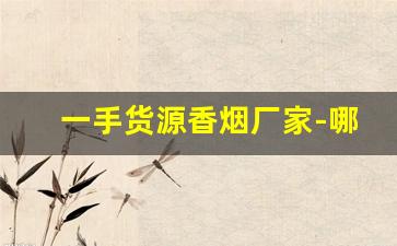 一手货源香烟厂家-哪里有靠谱的香烟批发商 