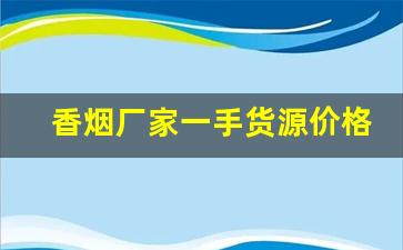 香烟厂家一手货源价格-烟正宗厂家直销