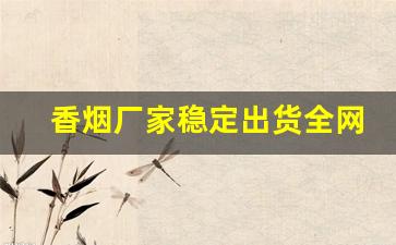 香烟厂家稳定出货全网低价-香烟供货商价格表