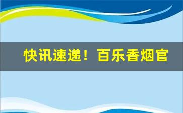 快讯速递！百乐香烟官方正品“从容指顾”