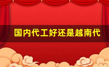 国内代工好还是越南代工好-国内哪个品牌是给国外做代工的