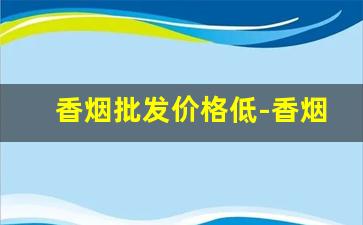 香烟批发价格低-香烟价格下跌