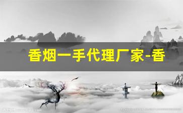 香烟一手代理厂家-香烟批发产品介绍