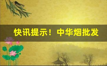 快讯提示！中华烟批发免税一手总仓“春意阑珊”