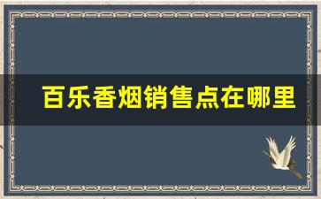 百乐香烟销售点在哪里-百乐香烟在中国哪里有卖