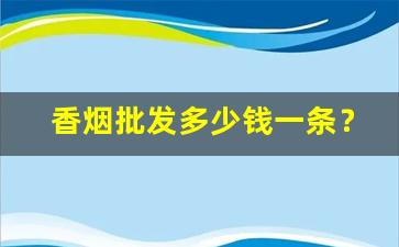 香烟批发多少钱一条？-香烟经销价格表