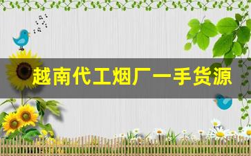 越南代工烟厂一手货源-越南香烟代工厂是中国人开的吗