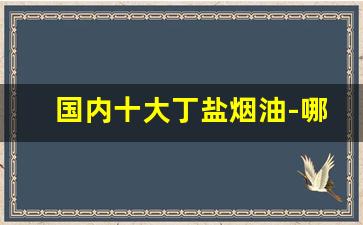 国内十大丁盐烟油-哪个牌子油最健康