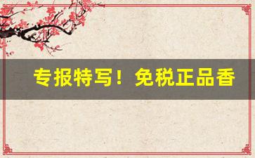 专报特写！免税正品香烟网购商场“暗礁险滩”