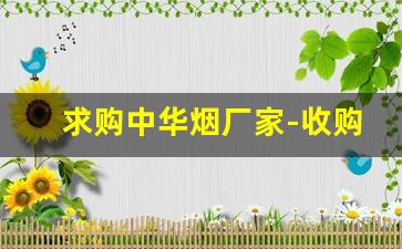 求购中华烟厂家-收购中华烟