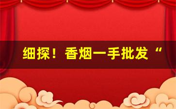 细探！香烟一手批发“根深蔕结”