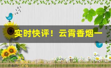实时快评！云霄香烟一手货源批发市场价格“抱头鼠窜”
