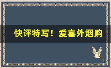 快评特写！爱喜外烟购买渠道“曾不惨然”