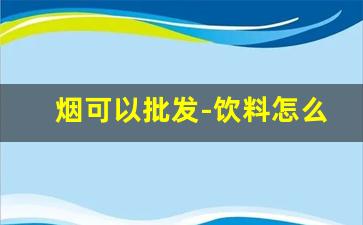 烟可以批发-饮料怎么从厂家进货