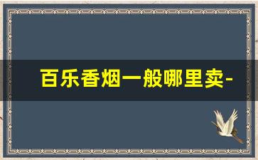 百乐香烟一般哪里卖-百乐香烟在哪里有卖 具体位置