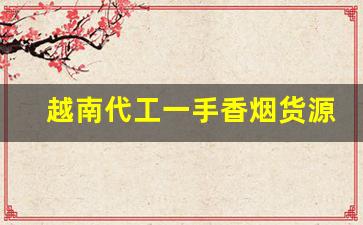 越南代工一手香烟货源代理-越南代加工烟购买