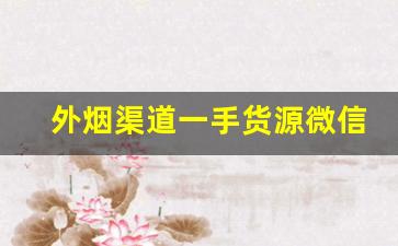 外烟渠道一手货源微信号-外烟代销大概多少