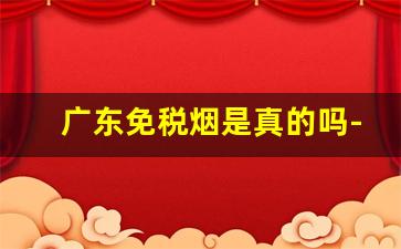 广东免税烟是真的吗-广东卖很便宜的烟是假的吗