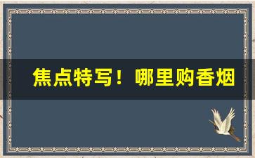 焦点特写！哪里购香烟“沾沾自喜”