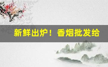 新鲜出炉！香烟批发给下线“白首穷经”