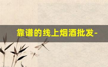 靠谱的线上烟酒批发-同城精选烟酒实体店