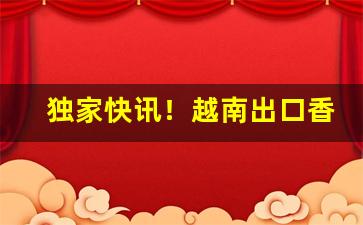 独家快讯！越南出口香烟外烟超低价批发“抽肥补瘦”