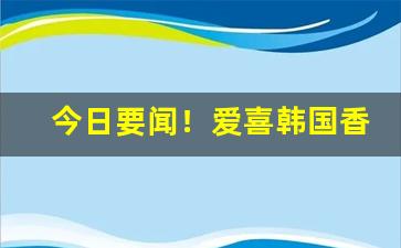 今日要闻！爱喜韩国香烟“草莽英雄”