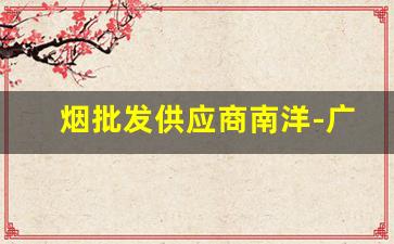 烟批发供应商南洋-广州烟批发供应商