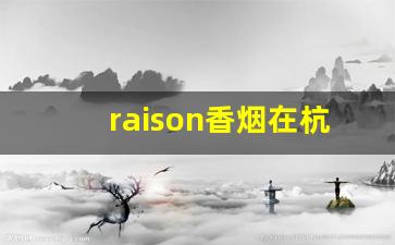 raison香烟在杭州哪里卖-raison烟哪里可以买