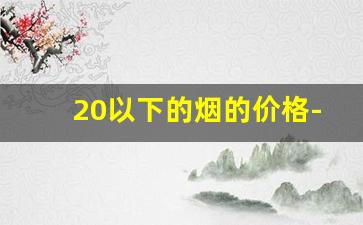 20以下的烟的价格-20元以内的烟的价格排行