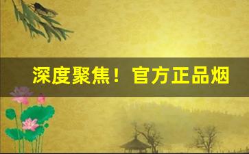 深度聚焦！官方正品烟草“摧锋陷坚”