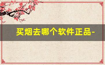 买烟去哪个软件正品-烟在什么软件上可以买正品