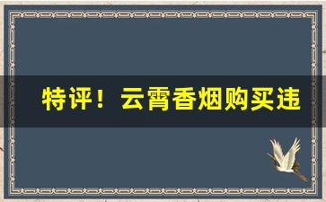 特评！云霄香烟购买违法吗“城北徐公”