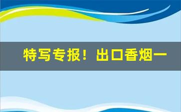 特写专报！出口香烟一手批发“发蒙振聩”