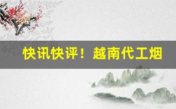 快讯快评！越南代工烟——广西正宗越南代工香烟批发“春往秋来”