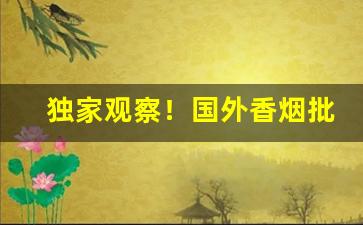 独家观察！国外香烟批发货到付款“变化不测”