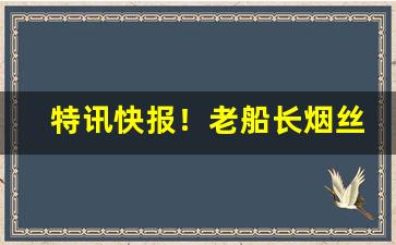 特讯快报！老船长烟丝官方购买“殚精极虑”