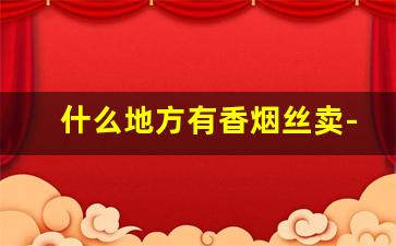 什么地方有香烟丝卖-香烟丝哪里有卖的